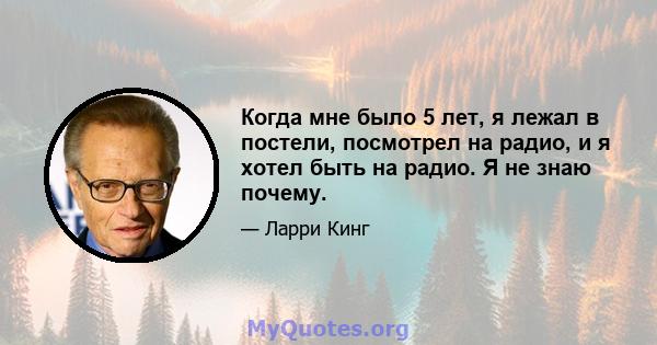 Когда мне было 5 лет, я лежал в постели, посмотрел на радио, и я хотел быть на радио. Я не знаю почему.