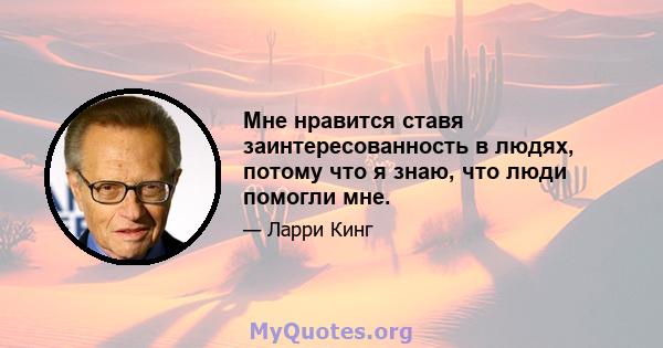 Мне нравится ставя заинтересованность в людях, потому что я знаю, что люди помогли мне.