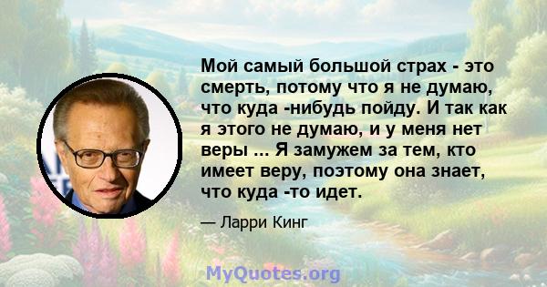 Мой самый большой страх - это смерть, потому что я не думаю, что куда -нибудь пойду. И так как я этого не думаю, и у меня нет веры ... Я замужем за тем, кто имеет веру, поэтому она знает, что куда -то идет.