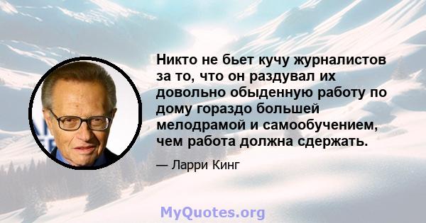 Никто не бьет кучу журналистов за то, что он раздувал их довольно обыденную работу по дому гораздо большей мелодрамой и самообучением, чем работа должна сдержать.