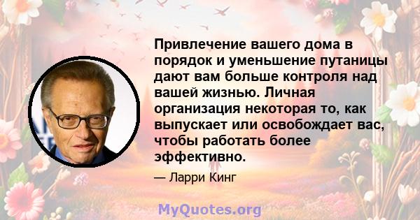 Привлечение вашего дома в порядок и уменьшение путаницы дают вам больше контроля над вашей жизнью. Личная организация некоторая то, как выпускает или освобождает вас, чтобы работать более эффективно.