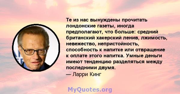 Те из нас вынуждены прочитать лондонские газеты, иногда предполагают, что больше: средний британский хакерский ленив, лжимость, невежество, непристойность, способность к напитке или отвращение к оплате этого напитка.