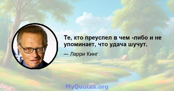 Те, кто преуспел в чем -либо и не упоминает, что удача шучут.