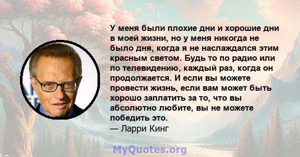 У меня были плохие дни и хорошие дни в моей жизни, но у меня никогда не было дня, когда я не наслаждался этим красным светом. Будь то по радио или по телевидению, каждый раз, когда он продолжается. И если вы можете