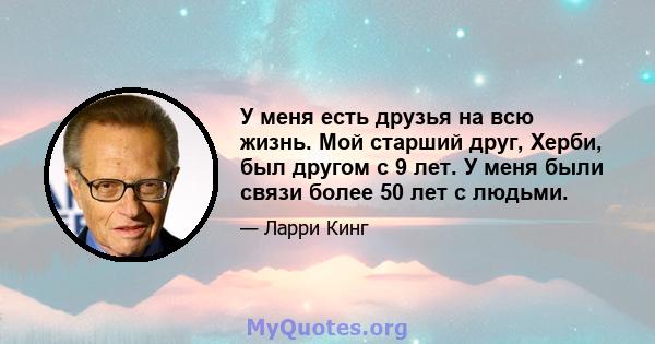 У меня есть друзья на всю жизнь. Мой старший друг, Херби, был другом с 9 лет. У меня были связи более 50 лет с людьми.