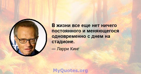 В жизни все еще нет ничего постоянного и меняющегося одновременно с днем ​​на стадионе.