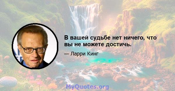 В вашей судьбе нет ничего, что вы не можете достичь.