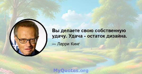 Вы делаете свою собственную удачу. Удача - остаток дизайна.