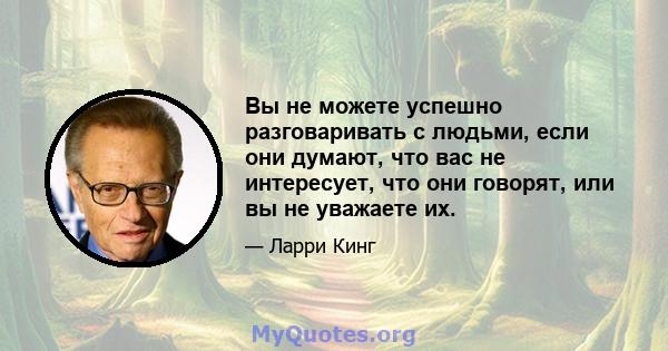 Вы не можете успешно разговаривать с людьми, если они думают, что вас не интересует, что они говорят, или вы не уважаете их.