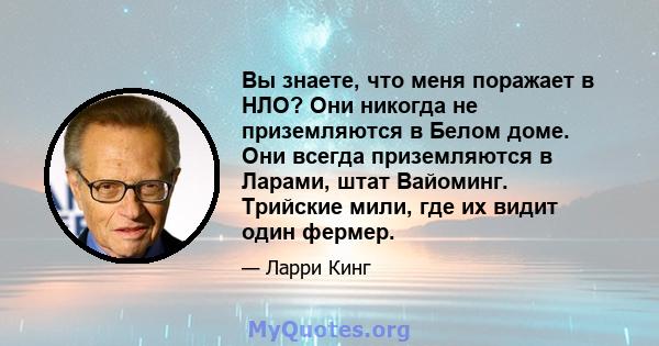 Вы знаете, что меня поражает в НЛО? Они никогда не приземляются в Белом доме. Они всегда приземляются в Ларами, штат Вайоминг. Трийские мили, где их видит один фермер.