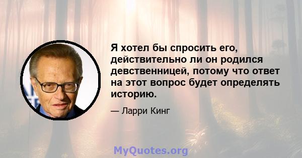 Я хотел бы спросить его, действительно ли он родился девственницей, потому что ответ на этот вопрос будет определять историю.