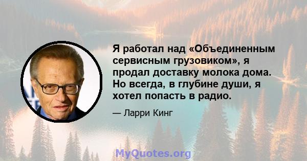 Я работал над «Объединенным сервисным грузовиком», я продал доставку молока дома. Но всегда, в глубине души, я хотел попасть в радио.