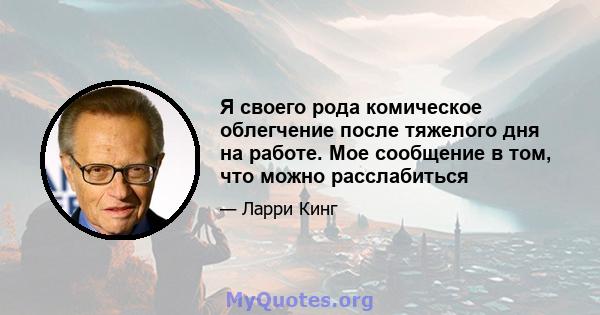 Я своего рода комическое облегчение после тяжелого дня на работе. Мое сообщение в том, что можно расслабиться