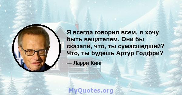 Я всегда говорил всем, я хочу быть вещателем. Они бы сказали, что, ты сумасшедший? Что, ты будешь Артур Годфри?