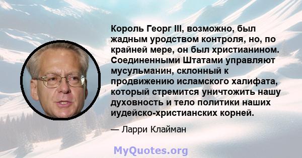 Король Георг III, возможно, был жадным уродством контроля, но, по крайней мере, он был христианином. Соединенными Штатами управляют мусульманин, склонный к продвижению исламского халифата, который стремится уничтожить