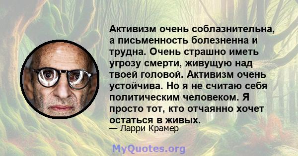 Активизм очень соблазнительна, а письменность болезненна и трудна. Очень страшно иметь угрозу смерти, живущую над твоей головой. Активизм очень устойчива. Но я не считаю себя политическим человеком. Я просто тот, кто