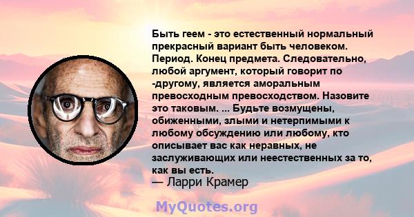 Быть геем - это естественный нормальный прекрасный вариант быть человеком. Период. Конец предмета. Следовательно, любой аргумент, который говорит по -другому, является аморальным превосходным превосходством. Назовите