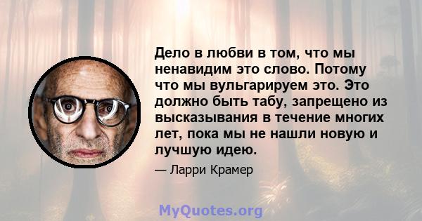 Дело в любви в том, что мы ненавидим это слово. Потому что мы вульгарируем это. Это должно быть табу, запрещено из высказывания в течение многих лет, пока мы не нашли новую и лучшую идею.