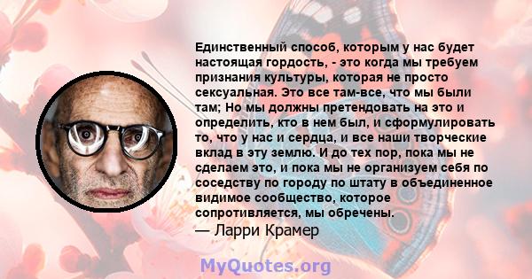 Единственный способ, которым у нас будет настоящая гордость, - это когда мы требуем признания культуры, которая не просто сексуальная. Это все там-все, что мы были там; Но мы должны претендовать на это и определить, кто 