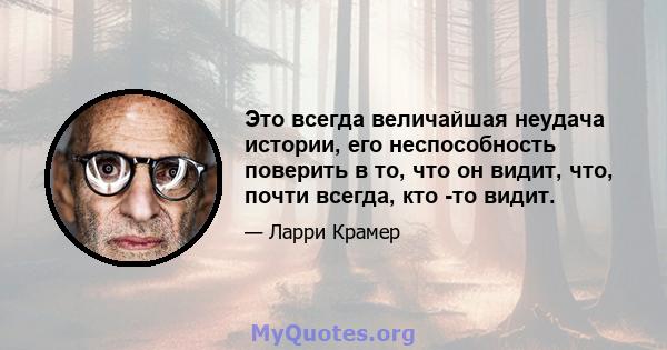 Это всегда величайшая неудача истории, его неспособность поверить в то, что он видит, что, почти всегда, кто -то видит.