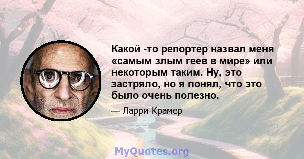 Какой -то репортер назвал меня «самым злым геев в мире» или некоторым таким. Ну, это застряло, но я понял, что это было очень полезно.