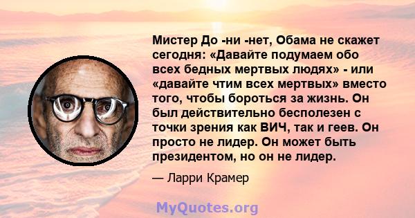 Мистер До -ни -нет, Обама не скажет сегодня: «Давайте подумаем обо всех бедных мертвых людях» - или «давайте чтим всех мертвых» вместо того, чтобы бороться за жизнь. Он был действительно бесполезен с точки зрения как