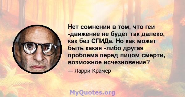 Нет сомнений в том, что гей -движение не будет так далеко, как без СПИДа. Но как может быть какая -либо другая проблема перед лицом смерти, возможное исчезновение?