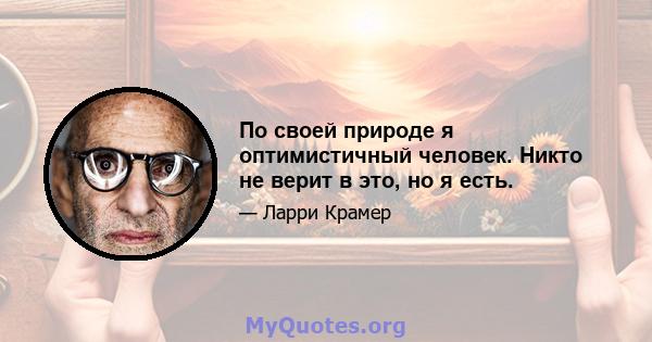 По своей природе я оптимистичный человек. Никто не верит в это, но я есть.