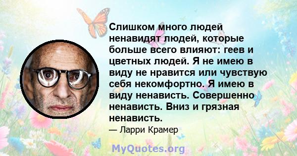 Слишком много людей ненавидят людей, которые больше всего влияют: геев и цветных людей. Я не имею в виду не нравится или чувствую себя некомфортно. Я имею в виду ненависть. Совершенно ненависть. Вниз и грязная ненависть.