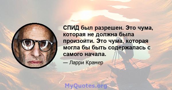 СПИД был разрешен. Это чума, которая не должна была произойти. Это чума, которая могла бы быть содержалась с самого начала.