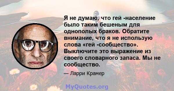 Я не думаю, что гей -население было таким бешеным для однополых браков. Обратите внимание, что я не использую слова «гей -сообщество». Выключите это выражение из своего словарного запаса. Мы не сообщество.