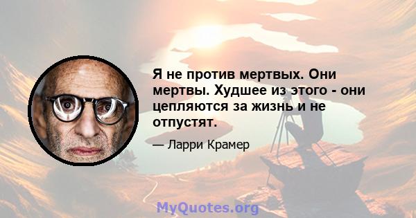 Я не против мертвых. Они мертвы. Худшее из этого - они цепляются за жизнь и не отпустят.