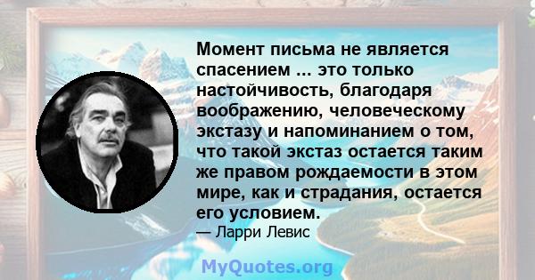 Момент письма не является спасением ... это только настойчивость, благодаря воображению, человеческому экстазу и напоминанием о том, что такой экстаз остается таким же правом рождаемости в этом мире, как и страдания,