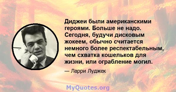 Диджеи были американскими героями. Больше не надо. Сегодня, будучи дисковым жокеем, обычно считается немного более респектабельным, чем схватка кошельков для жизни, или ограбление могил.