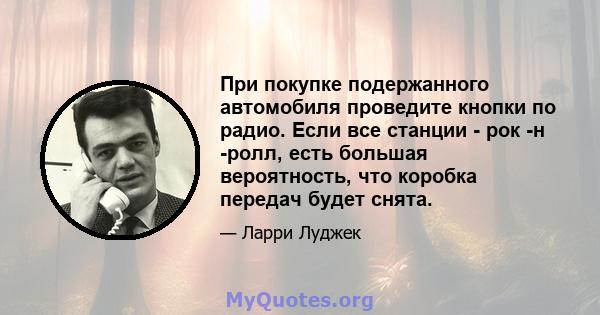 При покупке подержанного автомобиля проведите кнопки по радио. Если все станции - рок -н -ролл, есть большая вероятность, что коробка передач будет снята.