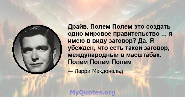 Драйв. Полем Полем это создать одно мировое правительство ... я имею в виду заговор? Да. Я убежден, что есть такой заговор, международный в масштабах. Полем Полем Полем