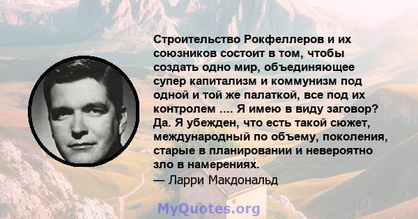 Строительство Рокфеллеров и их союзников состоит в том, чтобы создать одно мир, объединяющее супер капитализм и коммунизм под одной и той же палаткой, все под их контролем .... Я имею в виду заговор? Да. Я убежден, что