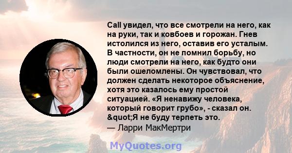 Call увидел, что все смотрели на него, как на руки, так и ковбоев и горожан. Гнев истолился из него, оставив его усталым. В частности, он не помнил борьбу, но люди смотрели на него, как будто они были ошеломлены. Он