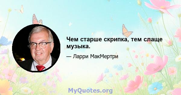 Чем старше скрипка, тем слаще музыка.