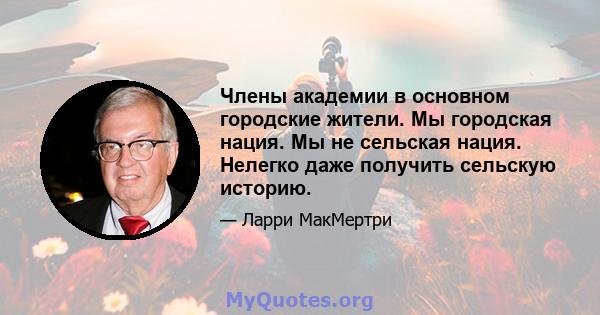 Члены академии в основном городские жители. Мы городская нация. Мы не сельская нация. Нелегко даже получить сельскую историю.