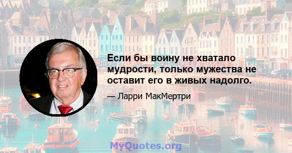 Если бы воину не хватало мудрости, только мужества не оставит его в живых надолго.