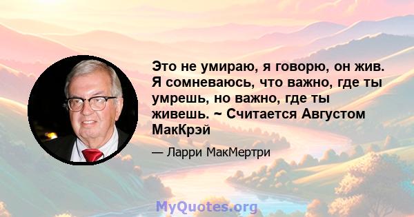 Это не умираю, я говорю, он жив. Я сомневаюсь, что важно, где ты умрешь, но важно, где ты живешь. ~ Считается Августом МакКрэй