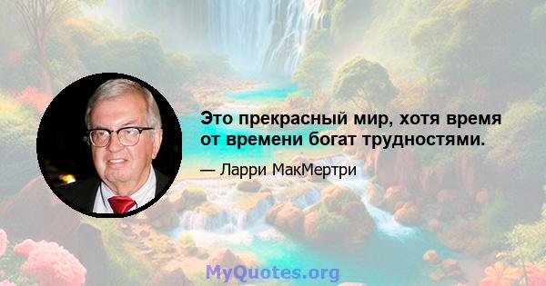 Это прекрасный мир, хотя время от времени богат трудностями.