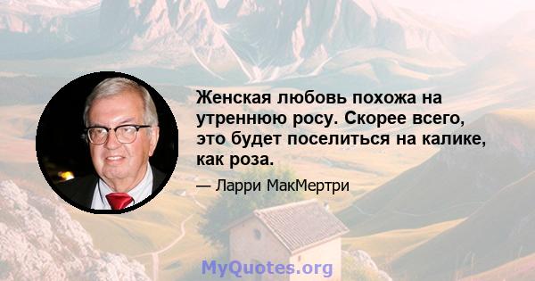 Женская любовь похожа на утреннюю росу. Скорее всего, это будет поселиться на калике, как роза.