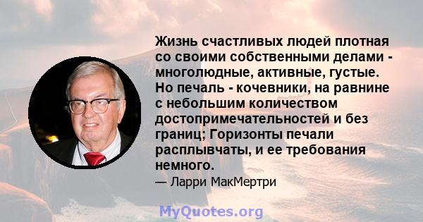 Жизнь счастливых людей плотная со своими собственными делами - многолюдные, активные, густые. Но печаль - кочевники, на равнине с небольшим количеством достопримечательностей и без границ; Горизонты печали расплывчаты,