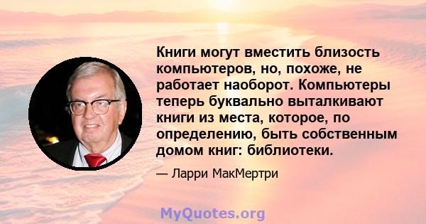 Книги могут вместить близость компьютеров, но, похоже, не работает наоборот. Компьютеры теперь буквально выталкивают книги из места, которое, по определению, быть собственным домом книг: библиотеки.