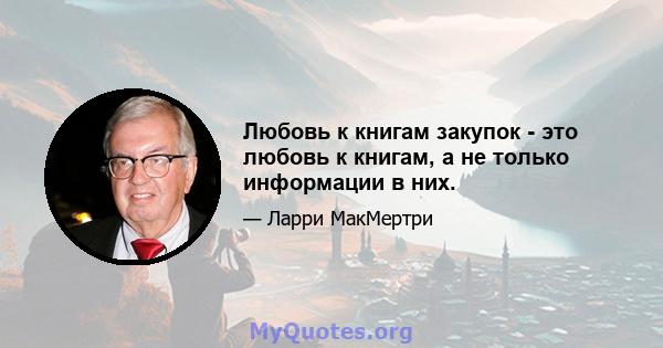 Любовь к книгам закупок - это любовь к книгам, а не только информации в них.