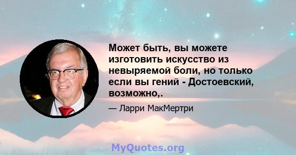 Может быть, вы можете изготовить искусство из невыряемой боли, но только если вы гений - Достоевский, возможно,.