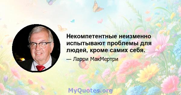 Некомпетентные неизменно испытывают проблемы для людей, кроме самих себя.