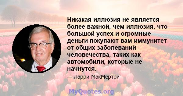 Никакая иллюзия не является более важной, чем иллюзия, что большой успех и огромные деньги покупают вам иммунитет от общих заболеваний человечества, таких как автомобили, которые не начнутся.